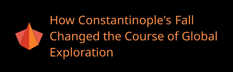 How Constantinople's Fall Changed the Course of Global Exploration - Banner by CHRONOCARTA